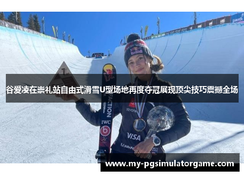 谷爱凌在崇礼站自由式滑雪U型场地再度夺冠展现顶尖技巧震撼全场