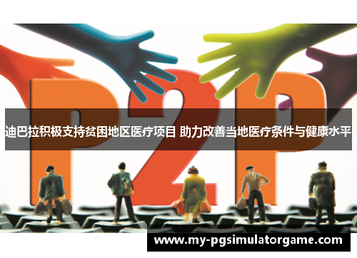 迪巴拉积极支持贫困地区医疗项目 助力改善当地医疗条件与健康水平