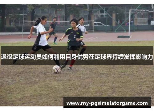 退役足球运动员如何利用自身优势在足球界持续发挥影响力
