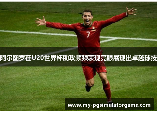 阿尔图罗在U20世界杯助攻频频表现亮眼展现出卓越球技