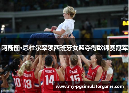 阿斯图·恩杜尔率领西班牙女篮夺得欧锦赛冠军