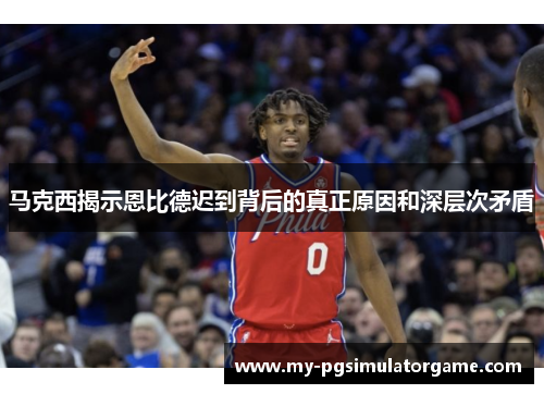 马克西揭示恩比德迟到背后的真正原因和深层次矛盾